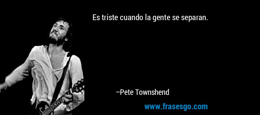 Es triste cuando la gente se separan. – Pete Townshend
