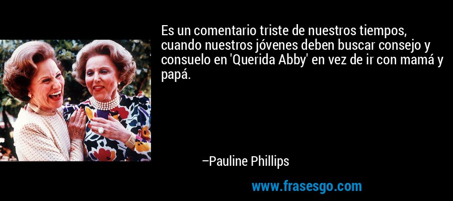 Es un comentario triste de nuestros tiempos, cuando nuestros jóvenes deben buscar consejo y consuelo en 'Querida Abby' en vez de ir con mamá y papá. – Pauline Phillips