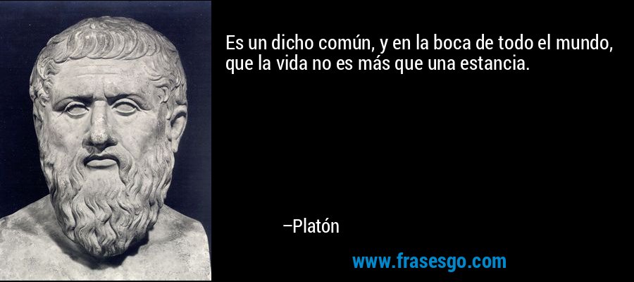 Es un dicho común, y en la boca de todo el mundo, que la vida no es más que una estancia. – Platón