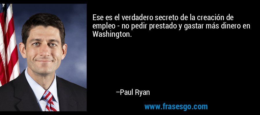 Ese es el verdadero secreto de la creación de empleo - no pedir prestado y gastar más dinero en Washington. – Paul Ryan