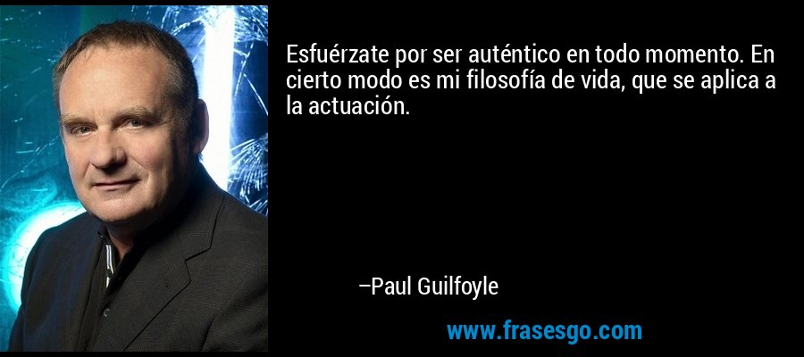 Esfuérzate por ser auténtico en todo momento. En cierto modo es mi filosofía de vida, que se aplica a la actuación. – Paul Guilfoyle