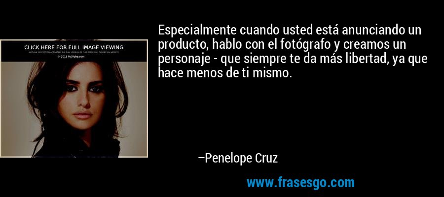 Especialmente cuando usted está anunciando un producto, hablo con el fotógrafo y creamos un personaje - que siempre te da más libertad, ya que hace menos de ti mismo. – Penelope Cruz