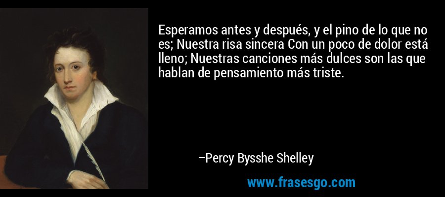 Esperamos antes y después, y el pino de lo que no es; Nuestra risa sincera Con un poco de dolor está lleno; Nuestras canciones más dulces son las que hablan de pensamiento más triste. – Percy Bysshe Shelley