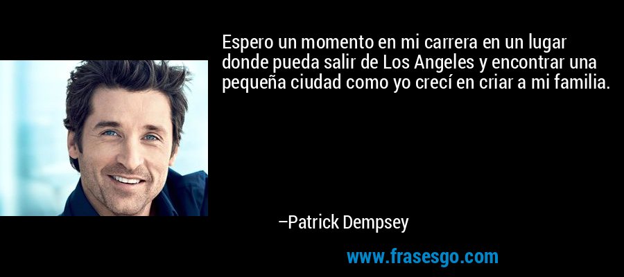 Espero un momento en mi carrera en un lugar donde pueda salir de Los Angeles y encontrar una pequeña ciudad como yo crecí en criar a mi familia. – Patrick Dempsey