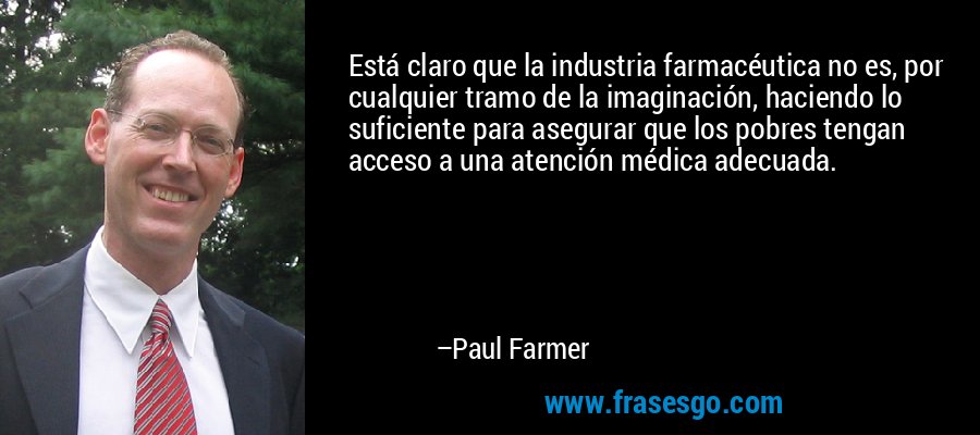 Está claro que la industria farmacéutica no es, por cualquier tramo de la imaginación, haciendo lo suficiente para asegurar que los pobres tengan acceso a una atención médica adecuada. – Paul Farmer
