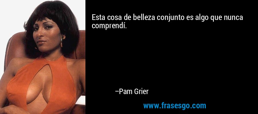 Esta cosa de belleza conjunto es algo que nunca comprendí. – Pam Grier
