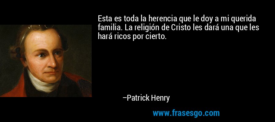 Esta es toda la herencia que le doy a mi querida familia. La religión de Cristo les dará una que les hará ricos por cierto. – Patrick Henry