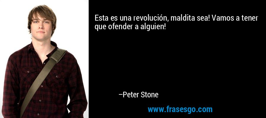Esta es una revolución, maldita sea! Vamos a tener que ofender a alguien! – Peter Stone