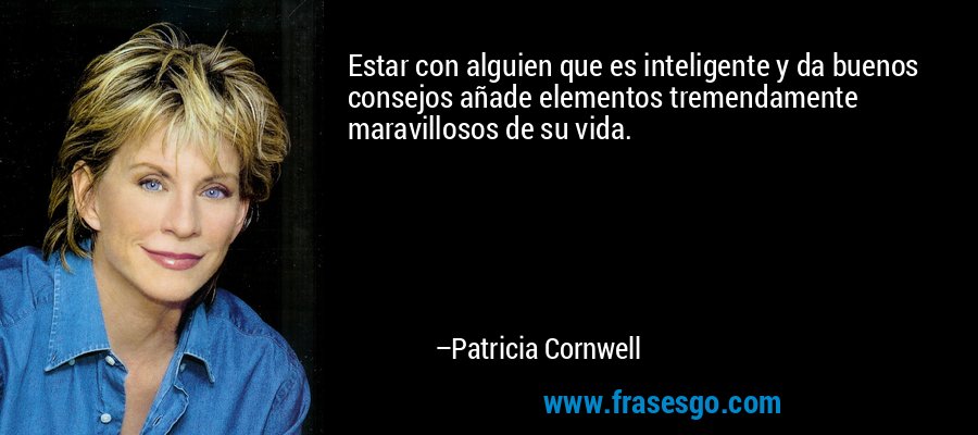 Estar con alguien que es inteligente y da buenos consejos añade elementos tremendamente maravillosos de su vida. – Patricia Cornwell