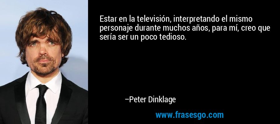 Estar en la televisión, interpretando el mismo personaje durante muchos años, para mí, creo que sería ser un poco tedioso. – Peter Dinklage