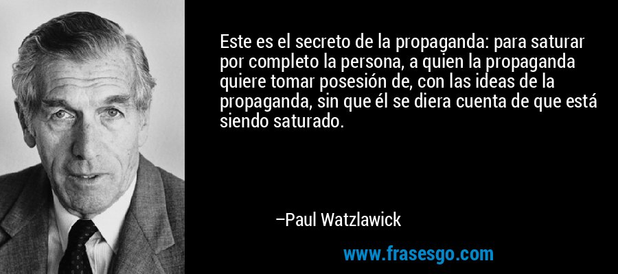 Este es el secreto de la propaganda: para saturar por completo la persona, a quien la propaganda quiere tomar posesión de, con las ideas de la propaganda, sin que él se diera cuenta de que está siendo saturado. – Paul Watzlawick