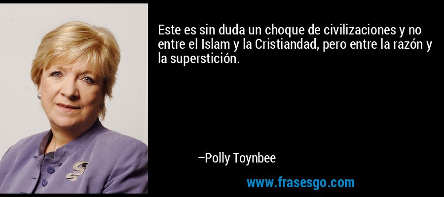 Este es sin duda un choque de civilizaciones y no entre el Islam y la Cristiandad, pero entre la razón y la superstición. – Polly Toynbee