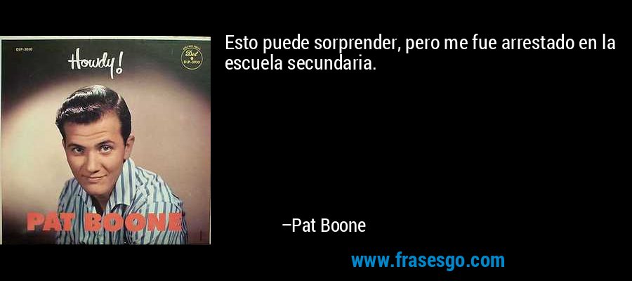 Esto puede sorprender, pero me fue arrestado en la escuela secundaria. – Pat Boone