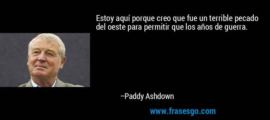 Estoy aquí porque creo que fue un terrible pecado del oeste para permitir que los años de guerra. – Paddy Ashdown