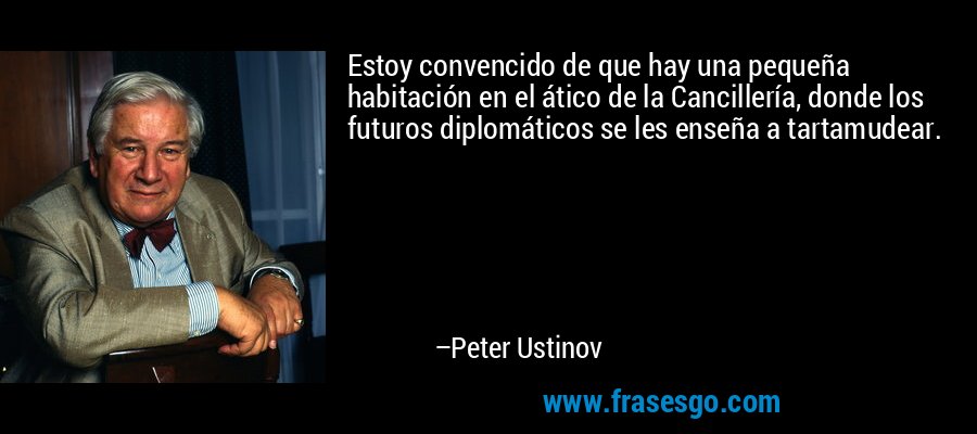 Estoy convencido de que hay una pequeña habitación en el ático de la Cancillería, donde los futuros diplomáticos se les enseña a tartamudear. – Peter Ustinov