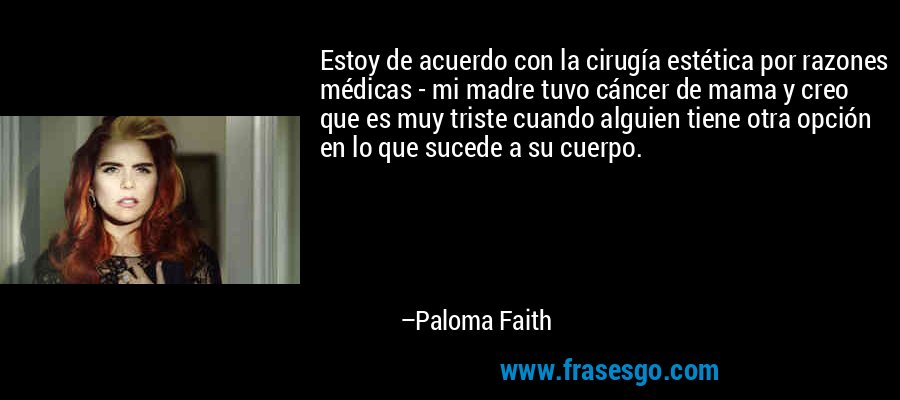 Estoy de acuerdo con la cirugía estética por razones médicas - mi madre tuvo cáncer de mama y creo que es muy triste cuando alguien tiene otra opción en lo que sucede a su cuerpo. – Paloma Faith