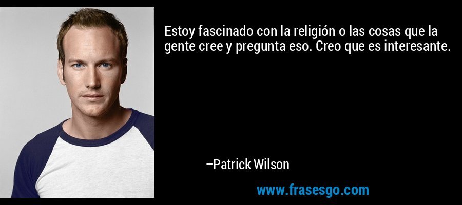 Estoy fascinado con la religión o las cosas que la gente cree y pregunta eso. Creo que es interesante. – Patrick Wilson