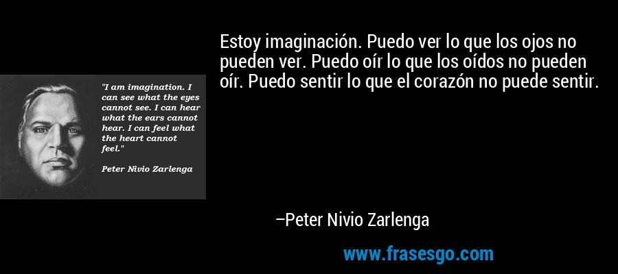 Estoy imaginación. Puedo ver lo que los ojos no pueden ver. Puedo oír lo que los oídos no pueden oír. Puedo sentir lo que el corazón no puede sentir. – Peter Nivio Zarlenga