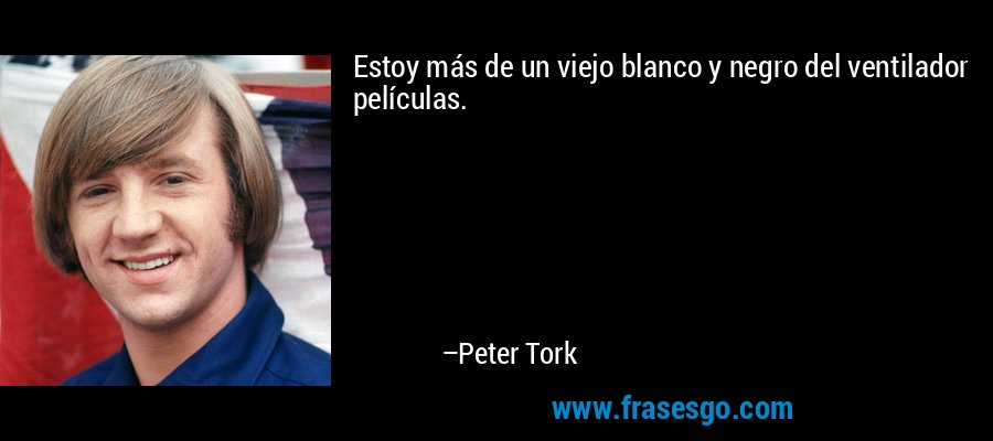 Estoy más de un viejo blanco y negro del ventilador películas. – Peter Tork