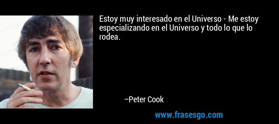 Estoy muy interesado en el Universo - Me estoy especializando en el Universo y todo lo que lo rodea. – Peter Cook