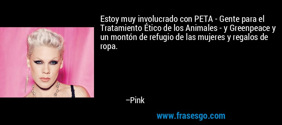 Estoy muy involucrado con PETA - Gente para el Tratamiento Ético de los Animales - y Greenpeace y un montón de refugio de las mujeres y regalos de ropa. – Pink
