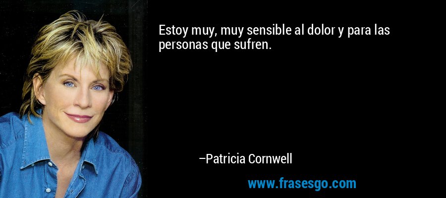 Estoy muy, muy sensible al dolor y para las personas que sufren. – Patricia Cornwell