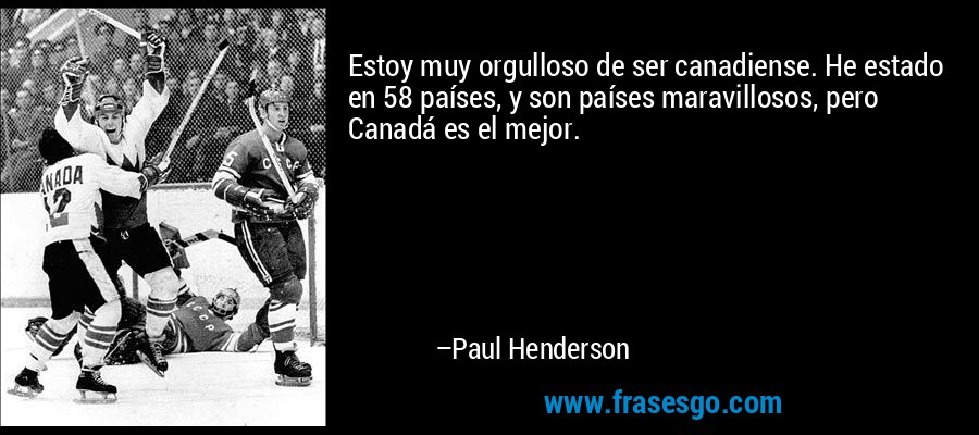 Estoy muy orgulloso de ser canadiense. He estado en 58 países, y son países maravillosos, pero Canadá es el mejor. – Paul Henderson