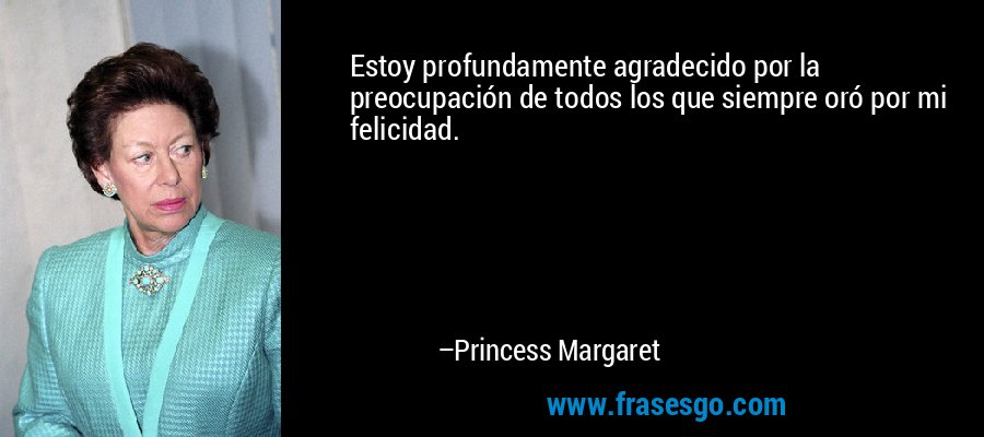 Estoy profundamente agradecido por la preocupación de todos los que siempre oró por mi felicidad. – Princess Margaret