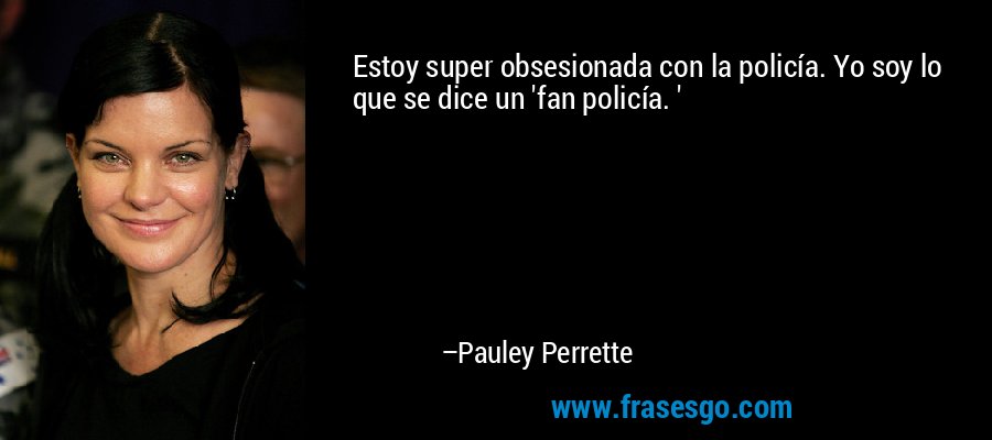 Estoy super obsesionada con la policía. Yo soy lo que se dice un 'fan policía. ' – Pauley Perrette