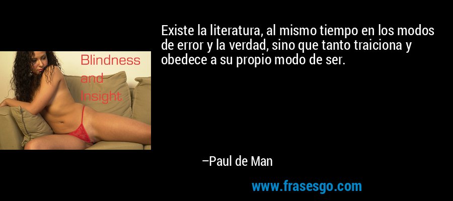 Existe la literatura, al mismo tiempo en los modos de error y la verdad, sino que tanto traiciona y obedece a su propio modo de ser. – Paul de Man