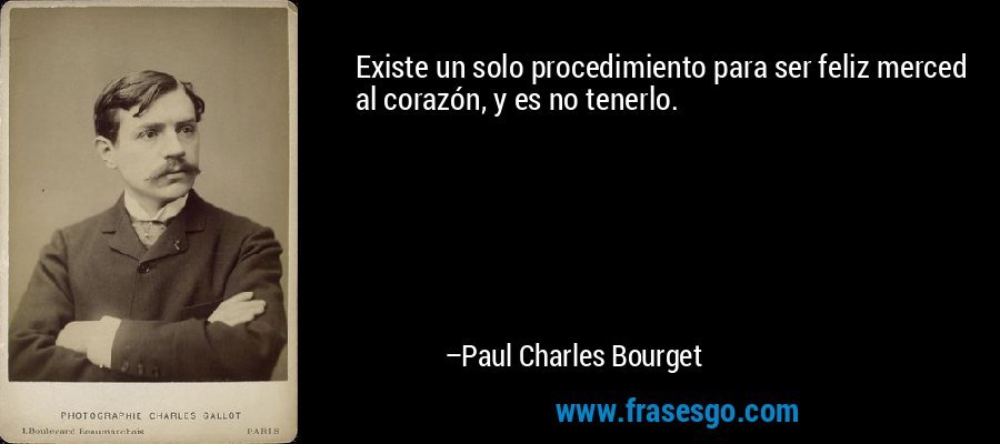 Existe un solo procedimiento para ser feliz merced al corazón, y es no tenerlo. – Paul Charles Bourget