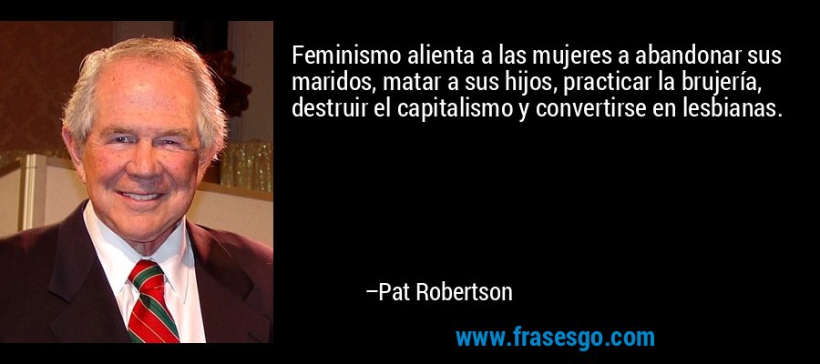 Feminismo alienta a las mujeres a abandonar sus maridos, matar a sus hijos, practicar la brujería, destruir el capitalismo y convertirse en lesbianas. – Pat Robertson