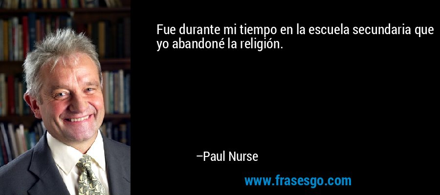Fue durante mi tiempo en la escuela secundaria que yo abandoné la religión. – Paul Nurse