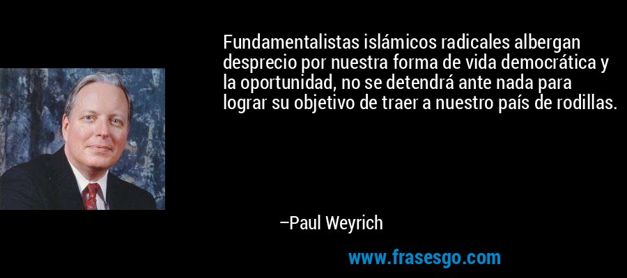 Fundamentalistas islámicos radicales albergan desprecio por nuestra forma de vida democrática y la oportunidad, no se detendrá ante nada para lograr su objetivo de traer a nuestro país de rodillas. – Paul Weyrich