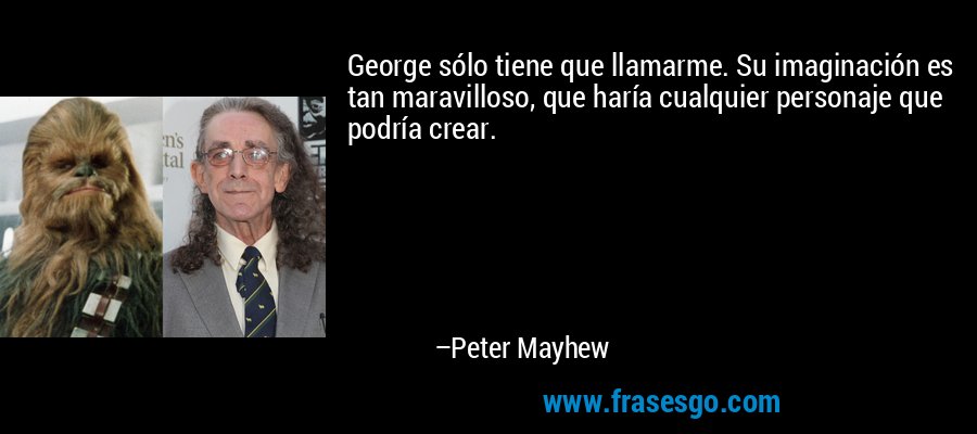 George sólo tiene que llamarme. Su imaginación es tan maravilloso, que haría cualquier personaje que podría crear. – Peter Mayhew