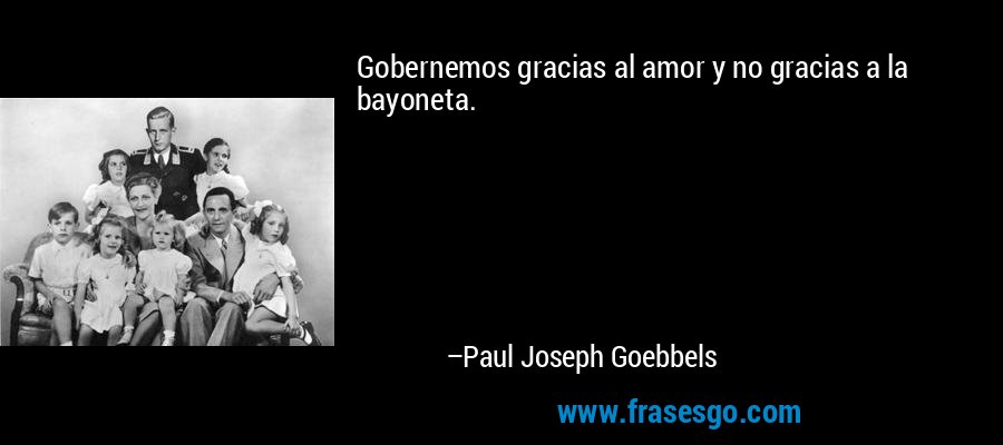 Gobernemos gracias al amor y no gracias a la bayoneta. – Paul Joseph Goebbels
