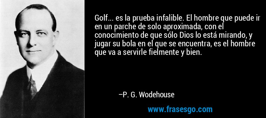 Golf... es la prueba infalible. El hombre que puede ir en un parche de solo aproximada, con el conocimiento de que sólo Dios lo está mirando, y jugar su bola en el que se encuentra, es el hombre que va a servirle fielmente y bien. – P. G. Wodehouse
