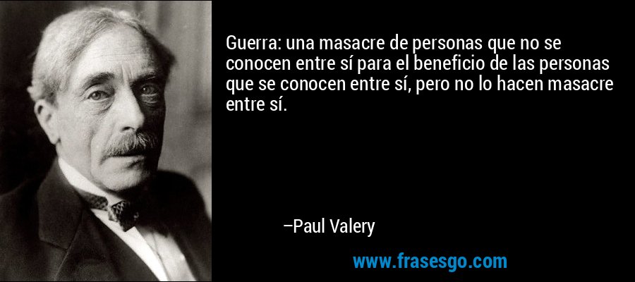 Guerra: una masacre de personas que no se conocen entre sí para el beneficio de las personas que se conocen entre sí, pero no lo hacen masacre entre sí. – Paul Valery