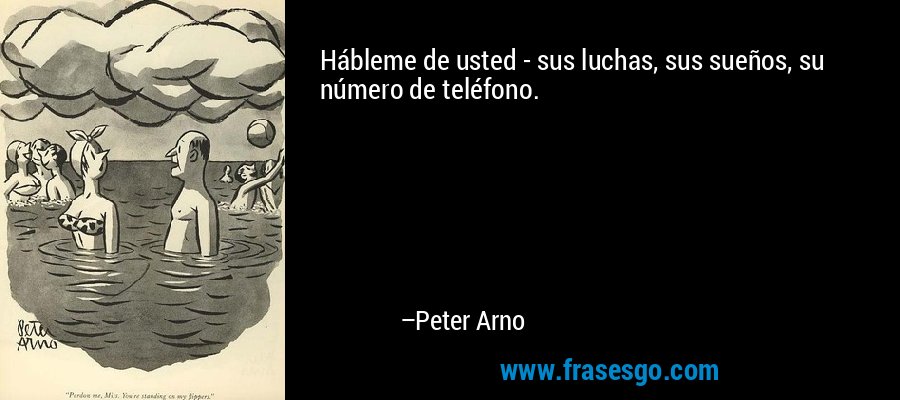 Hábleme de usted - sus luchas, sus sueños, su número de teléfono. – Peter Arno