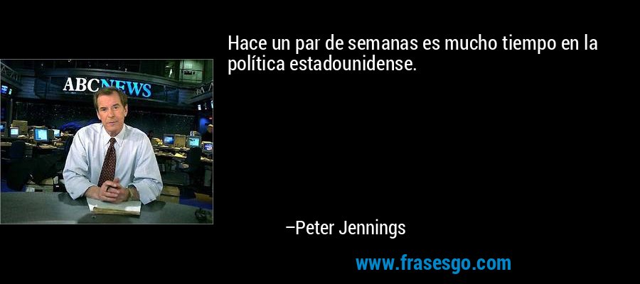 Hace un par de semanas es mucho tiempo en la política estadounidense. – Peter Jennings