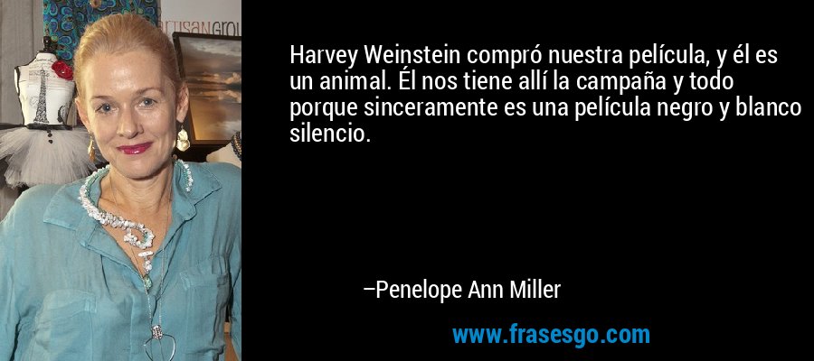Harvey Weinstein compró nuestra película, y él es un animal. Él nos tiene allí la campaña y todo porque sinceramente es una película negro y blanco silencio. – Penelope Ann Miller
