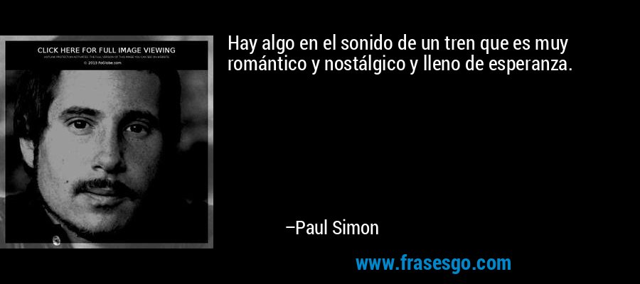 Hay algo en el sonido de un tren que es muy romántico y nostálgico y lleno de esperanza. – Paul Simon