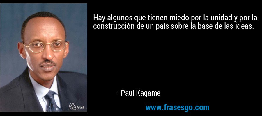 Hay algunos que tienen miedo por la unidad y por la construcción de un país sobre la base de las ideas. – Paul Kagame