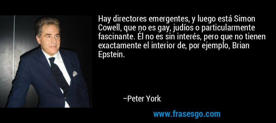 Hay directores emergentes, y luego está Simon Cowell, que no es gay, judíos o particularmente fascinante. Él no es sin interés, pero que no tienen exactamente el interior de, por ejemplo, Brian Epstein. – Peter York