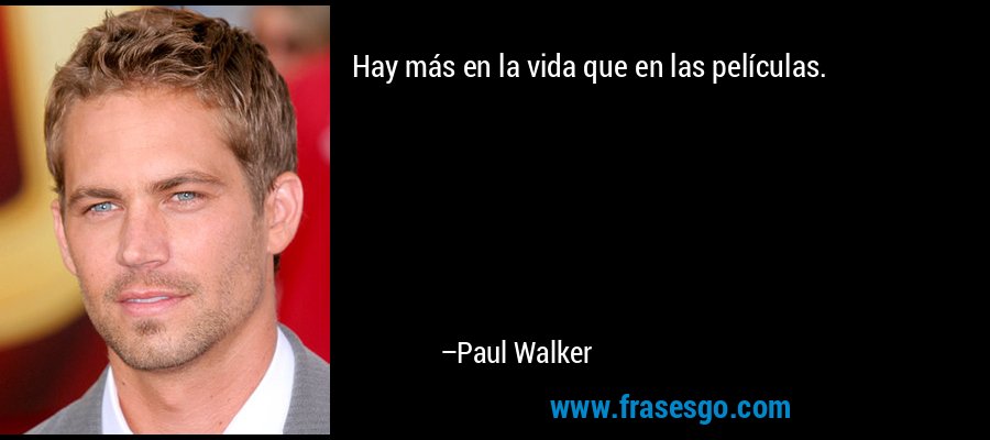 Hay más en la vida que en las películas. – Paul Walker
