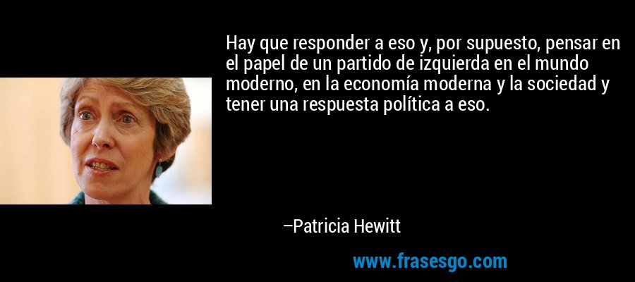 Hay que responder a eso y, por supuesto, pensar en el papel de un partido de izquierda en el mundo moderno, en la economía moderna y la sociedad y tener una respuesta política a eso. – Patricia Hewitt