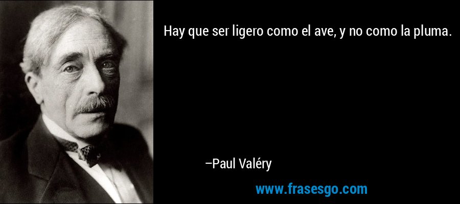 Hay que ser ligero como el ave, y no como la pluma. – Paul Valéry