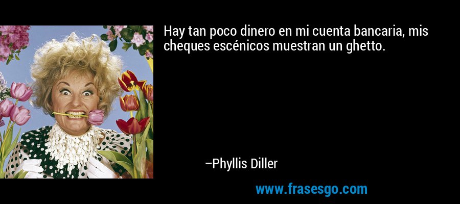 Hay tan poco dinero en mi cuenta bancaria, mis cheques escénicos muestran un ghetto. – Phyllis Diller