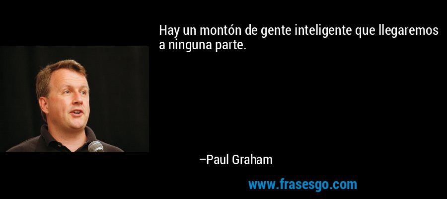 Hay un montón de gente inteligente que llegaremos a ninguna parte. – Paul Graham