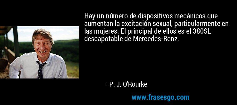 Hay un número de dispositivos mecánicos que aumentan la excitación sexual, particularmente en las mujeres. El principal de ellos es el 380SL descapotable de Mercedes-Benz. – P. J. O'Rourke